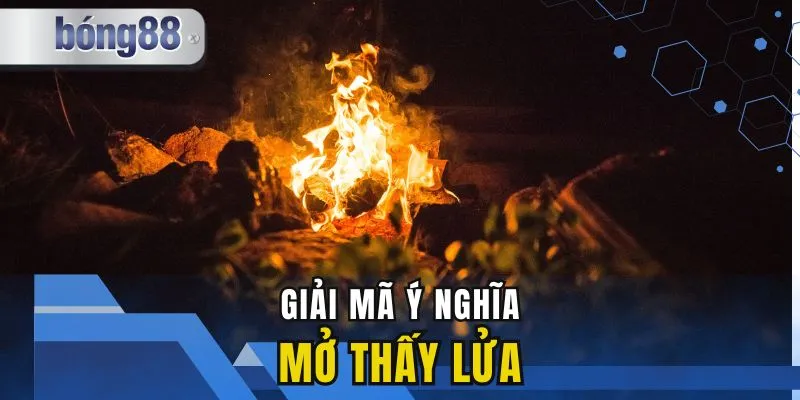 Mơ Thấy Lửa – Giải Mã Giấc Mơ Và Ý Nghĩa Bạn Nên Biết