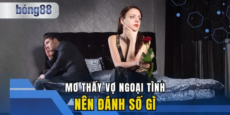Mơ Thấy Vợ Ngoại Tình Nên Đánh Số Gì Để Gặp Vận May?
